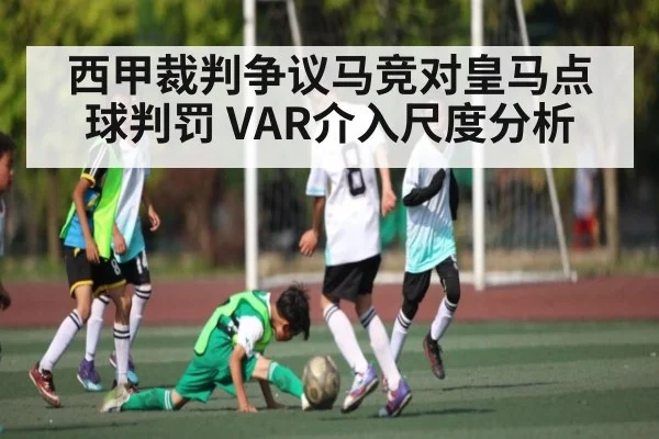 西甲裁判争议马竞对皇马点球判罚 VAR介入尺度分析