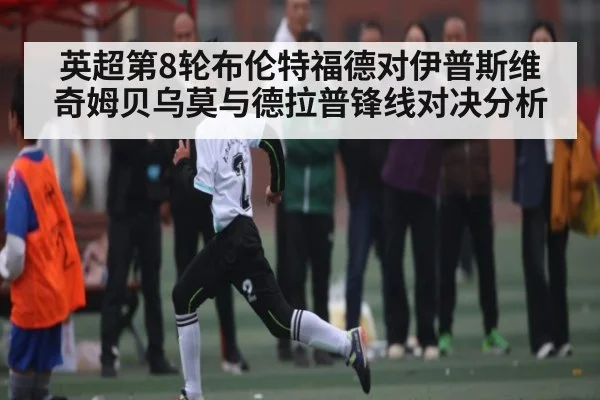 英超第8轮布伦特福德对伊普斯维奇姆贝乌莫与德拉普锋线对决分析