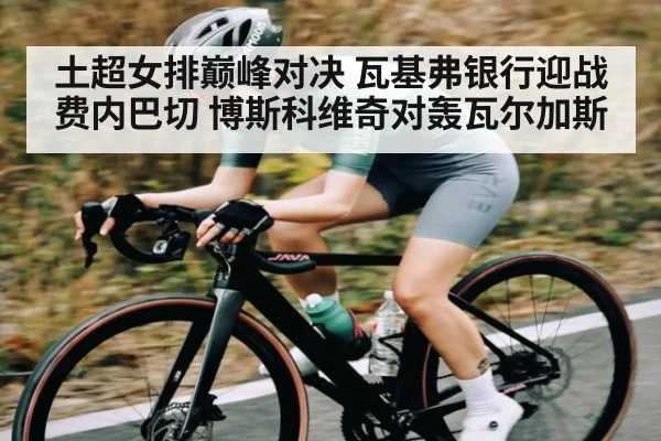 土超女排巅峰对决 瓦基弗银行迎战费内巴切 博斯科维奇对轰瓦尔加斯