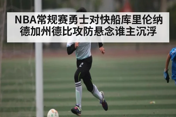 NBA常规赛勇士对快船库里伦纳德加州德比攻防悬念谁主沉浮