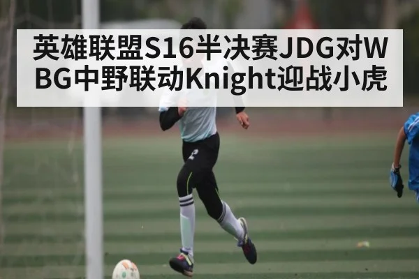 英雄联盟S16半决赛JDG对WBG中野联动Knight迎战小虎