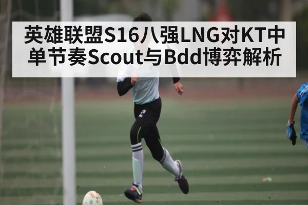 英雄联盟S16八强LNG对KT中单节奏Scout与Bdd博弈解析